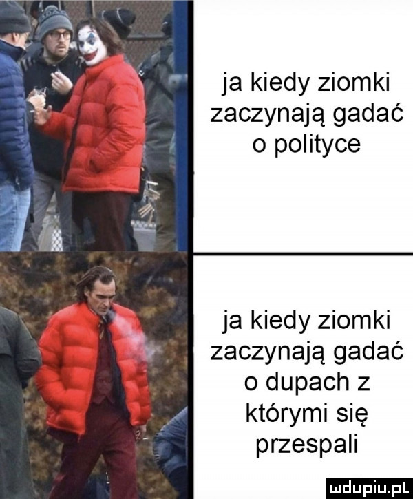 ja kiedy ziomki zaczynają gadać o polityce ja kiedy ziomki zaczynają gadać o dupach z którymi się przespali ludu iu. l