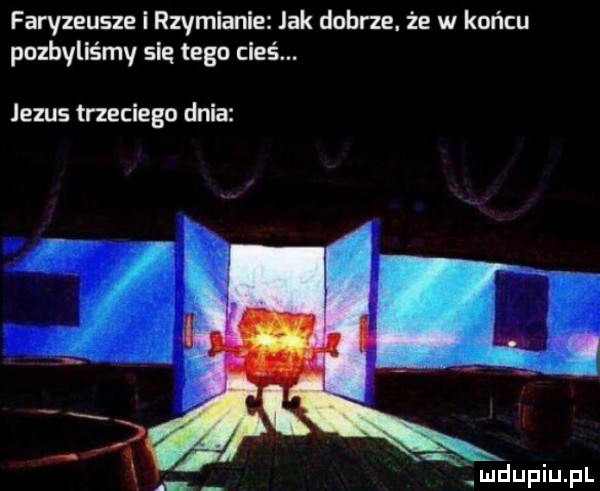 faryzeusz i rzymiani jak dobrze. że w końcu pozbyliśmy się tego cześ. jezus trzeciego dnia ak