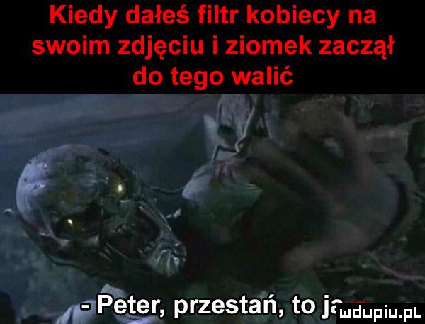 kiedy dałeś filtr kobiecy na swoim zdjęciu i ziomek zaczął do tego walić