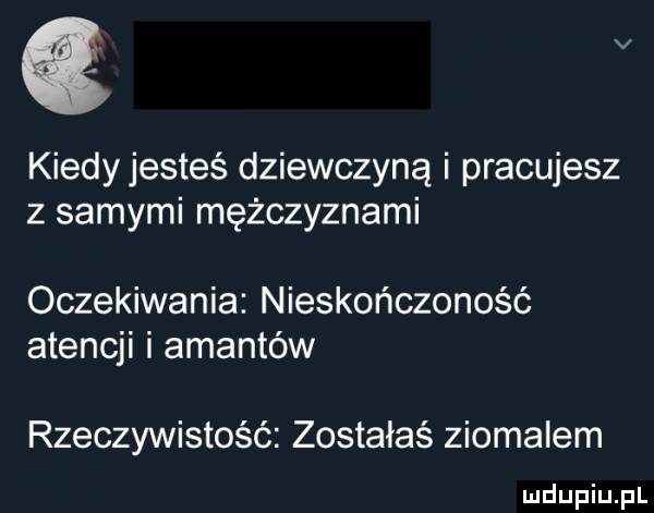 v kiedy jesteś dziewczyną i pracujesz z samymi mężczyznami oczekiwania nieskończoność atencji i amantów rzeczywistość zostałaś ziomalem
