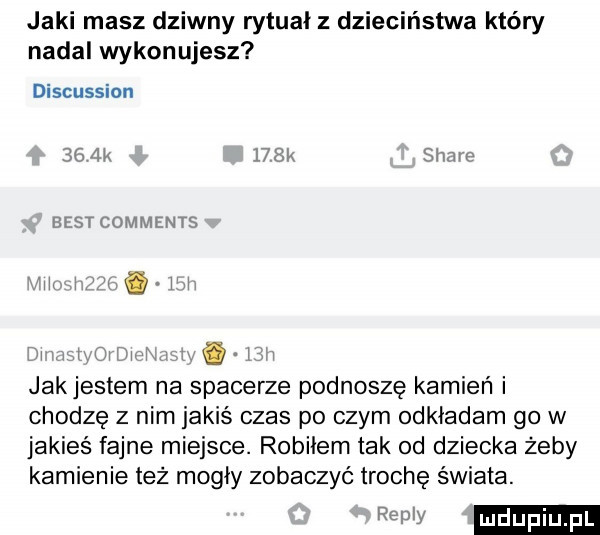 jaki masz dziwny rytuał z dzieciństwa który nadal wykonujesz discussion    k ujk show best comments jakjestem na spacerze podnoszę kamień i chodzę z nim jakiś czas po czym odkładam go w jakieś fajne miejsce. robiłem tak od dziecka żeby kamienie też mogły zobaczyć trochę świata