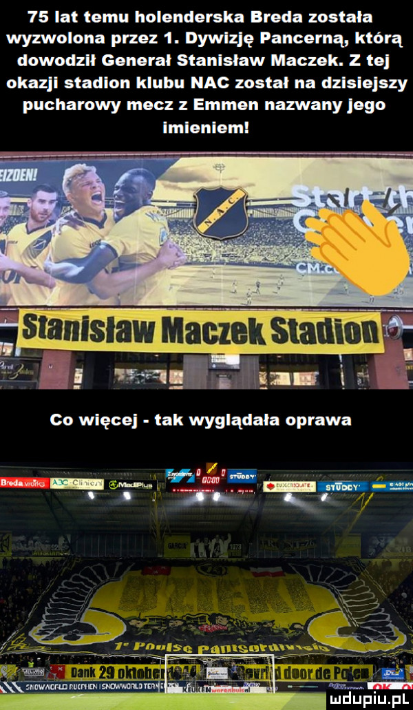 lat temu holenderska breda została wyzwolona przez  . dywizję pancerną którą dowodził generał stanislaw maczek. z tej okazjl sladlon klubu nac został na dzlslejszy pucharowy mecz z emmen nazwany jego imlenleml ﬁiﬁiﬁfwm pi i d           z śśgmzi w co więcej tak wyglądała oprawa. mamami c mn. muuummmuw lud piu pl