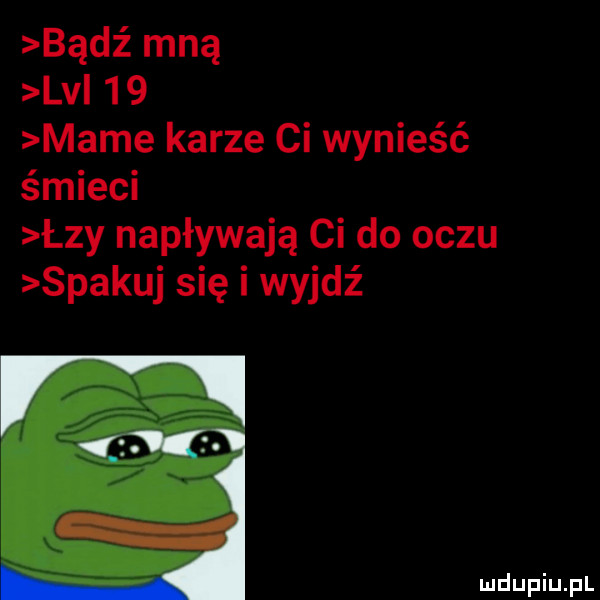 bądź mną lv    mame karze ci wynieść śmieci łzy napływają ci do oczu spakuj się i wyjdź