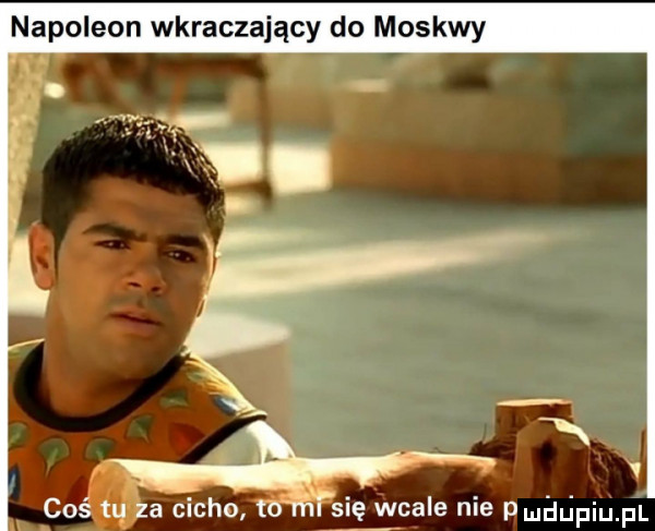 napoleon wkraczający do moskwy coś tu za cicho to hf sag wcale nie pmhlinu pl