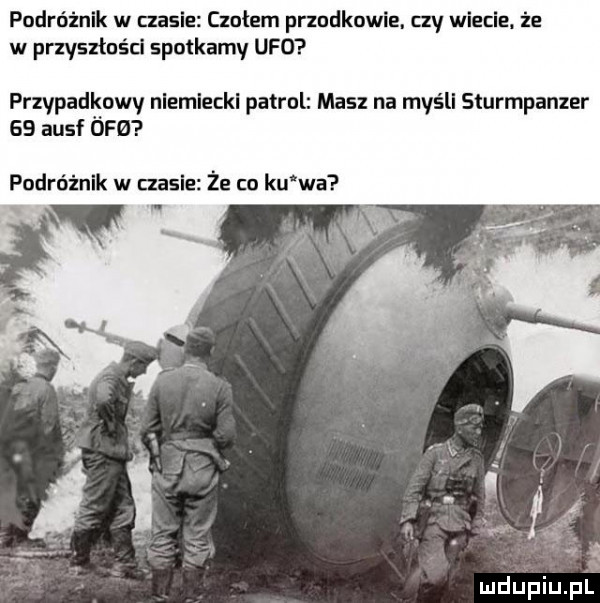 podróżnik w masie czułem prządkowie. czy wiecie. że w przyszłości spotkamy ufo przypadkowy niemiecki patrol masz na myśli sturmpanzer    ausf ófizi podróżnik w czasie że co ku wa