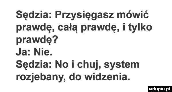 Przysięgasz mówić prawdę, całą prawdę i tylko prawdę?