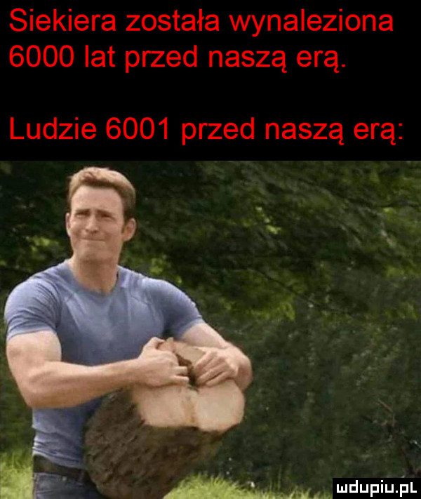 siekiera została wynaleziona      lat przed naszą erą. ludzie      przed naszą erą muduniu ﬂ