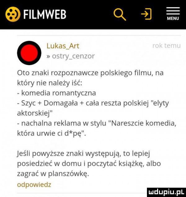 filmweb lukasiart   oto znaki rozpoznawcze polskiego filmu na który nie nałezy ląc komedia romantyczna szyc domagała cała reszta polskiej edyty aktorskwef nasha na reklama w stylu nareszcie komedia która urwie cu d pę. jeśh powyższe znak występną to epiej poswedzwec w domu poczytać ks ązkę albo zagrać w planszówkę. odpowwdz