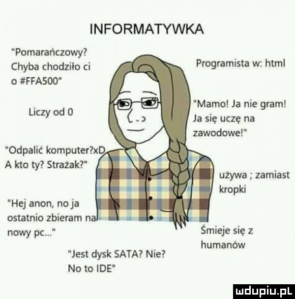 informatynka pomarańczowy chyba chodziło i programista w html o ffasdo liczy od   mamo ja nie gram ja się ufę na zawodowe używa zamiast kropki hej agon no ja ostatnio zbieram n. nowy pc śmieje się z hamanów jesl dysk sata nie na to ide