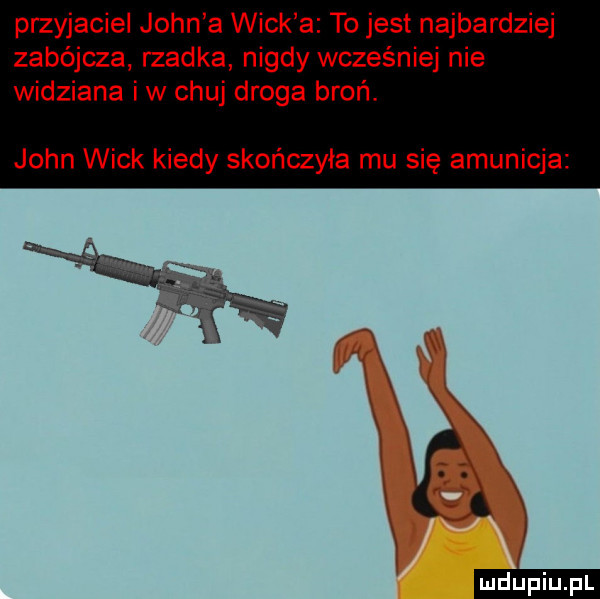 przyjaciel john a weck a to jest najbardziej zabójcza rzadka nigdy wcześniej nie widziana iw chuj droga broń. john weck kiedy skończyła mu się amunicja ludu iu. l