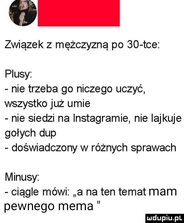 związek z mężczyzną po    tee plusy nie trzeba go niczego uczyć wszystko już umie nie siedzi na instagramie nie iajkuje gołych dup doświadczony w różnych sprawach minusy ciągle mówi a na ten temat mam pewnego mema