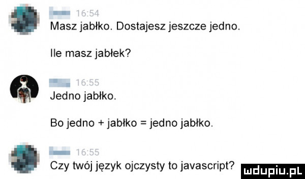 i masz jabłko dostajesz jeszcze jedno. lee masz jabłek jad no jablko. bo jedno jabłko jedno jabłko. czy twój język ojczysty to javascript