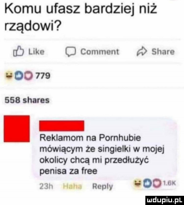 komu ufasz bardziej niż rządowi like o commenl stare u oo         shares reklamom na pomhubie mówiącym że singielki w mojej okolicy chcą mi przedłużyć penisa za free   h man repry