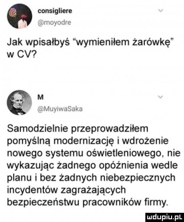 consigliefe moyodre jak wpisałbyś wymieniłem żarówkę w cv m   ihmuylw abaka samodzielnie przeprowadziłem pomyślną modernizację iwdrożenie nowego systemu oświetleniowego nie wykazując żadnego opóźnienia wedle planu i bez żadnych niebezpiecznych incydentów zagrażających bezpieczeństwu pracowników firmy. ludu iu. l