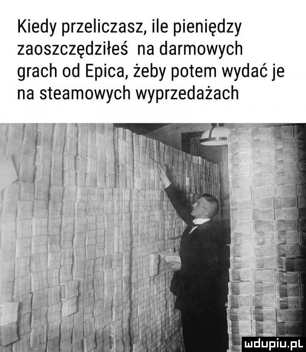 kiedy przeliczasz ile pieniędzy zaoszczędziłeś na darmowych grach od erica żeby potem wydać je na steamowych wyprzedażach