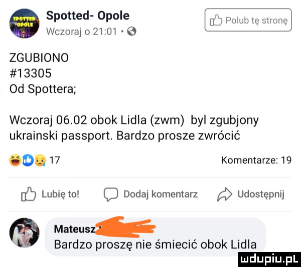 spotted opole wczoraj o       zgubiono        d spottera wczoraj       obok lidla zwm byl zgubiony ukrainski passport. bardzo prosze zwrócić o.    komentarze       lubięlo duda komentarz udostępnij mateusz bardzo proszę nie śmiecić obok lidla