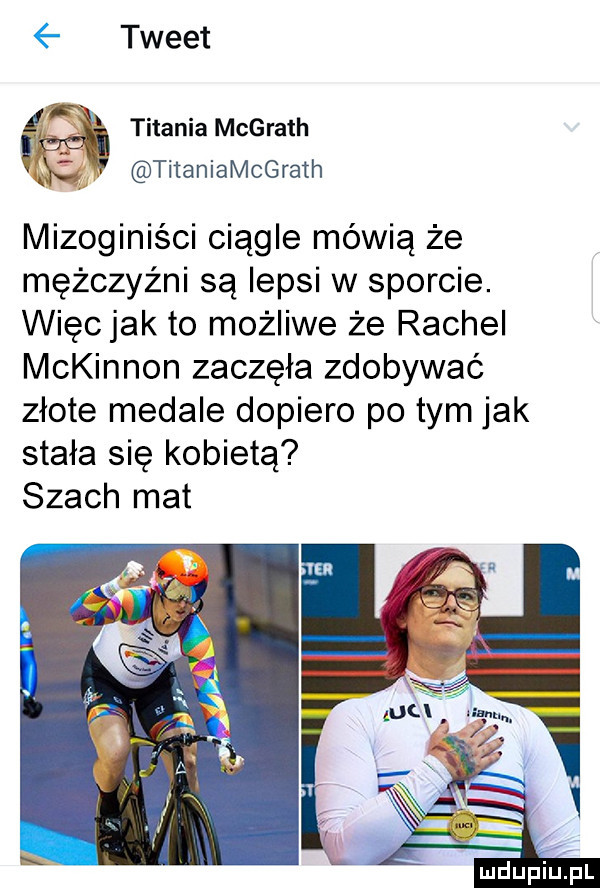 tweet tetania mcgrath   z titaniamcgrath mizoginiści ciągle mówią że mężczyźni są lepsi w sporcie. więcjak to możliwe że rachel mckinnon zaczęła zdobywać złote medale dopiero po tym jak stała się kobietą szach mat ludupiul