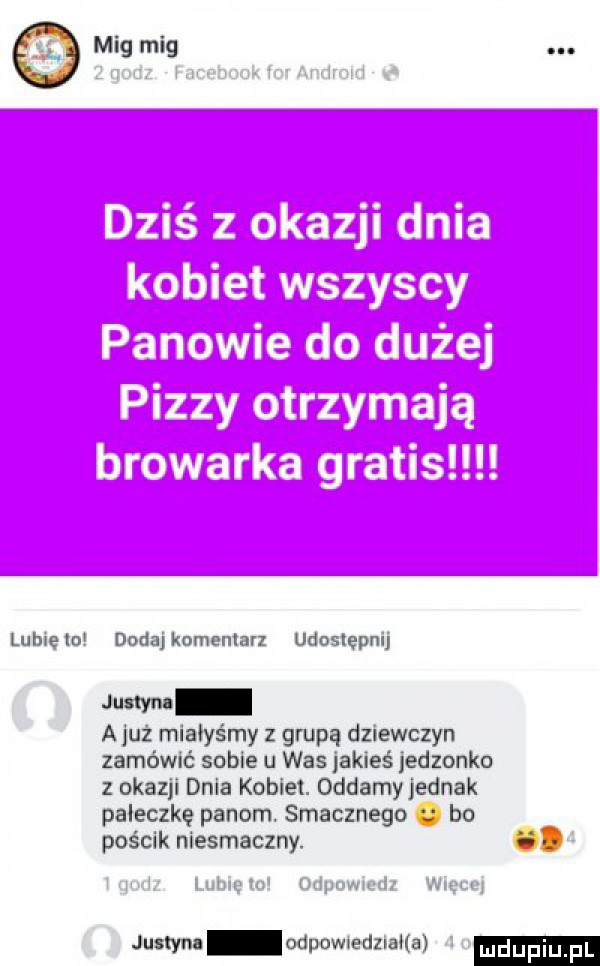 e mig mig. luffę n dodei komentarz udoslepnij  mm a już miałyśmy z grupą dziewczyn zamówić sobie u was jakieś jedzonko z okazji dnia kobiet. oddamyjednak pałeczkę panom. smacznego. bo pos cek niesmaczny. abakankami nm ww f m. justyna odpowreduana ludupiu il