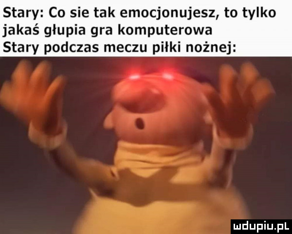 stary co sie tak emocjonujesz to tylko jakaś głupia gra komputerowa stary podczas meczu piłki nożnej