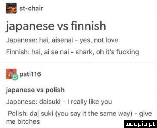 st clair japanese vs finnish japanese hoi aisenai yes not live finnish hoi ai se nai smark oh it s fucking pati    japanese vs polish japanese daisuki i realny like y-u polish daj suki y-u say it tee same wdy gide me bitches