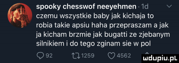 spooky chesswof neeyehmen  d v czemu wszystkie baby jak kichaja to robia takie aps-u haba przepraszam a jak ja kicham brzmie jak bugatti ze zjebanym silnikiem i do tego zginam sie w pol q              jdupiupl