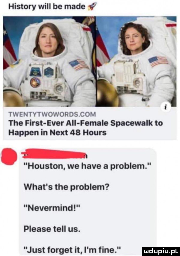 histony will be made twentytwowordscom tee fiest eger all female spaeewalk to hapten in nett    hours houston we hace a problem wiat s tee problem nevermind please tell us. just forget it i m fine