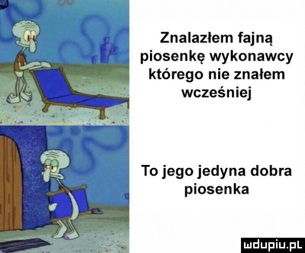 znalazlem fajną piosenkę wykonawcy którego nie znałem wcześniej to jego jedyna dobra piosenka ludu iu. l