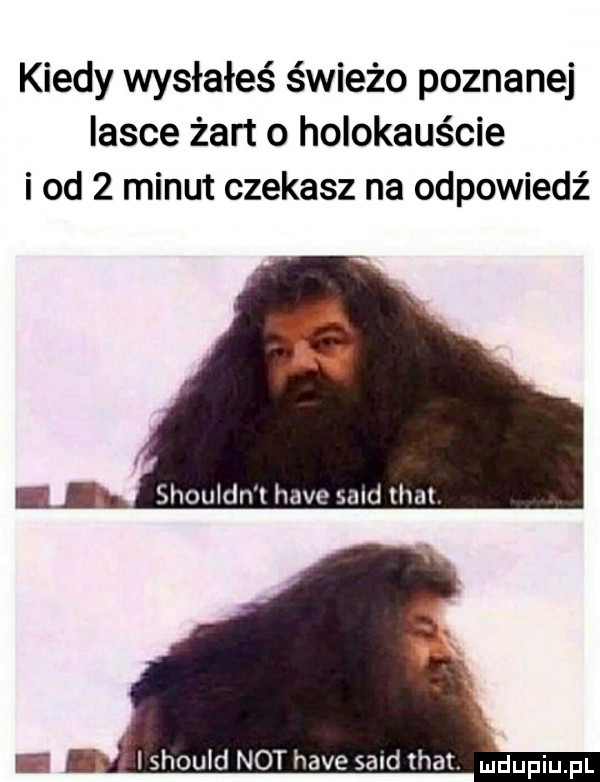 kiedy wysłałeś świeżo poznanej iasce żart o holokauście i od   minut czekasz na odpowiedź e h shouldn l hace sand trat