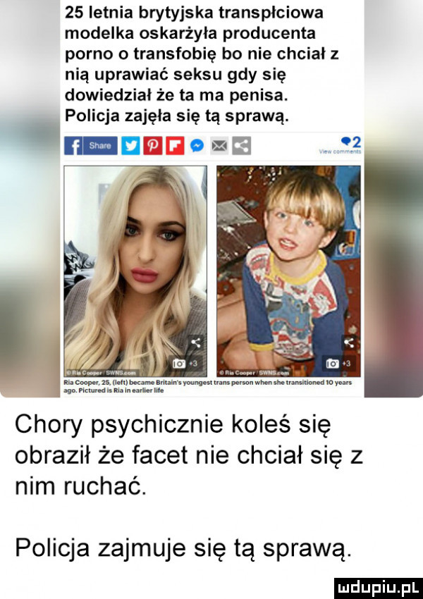 letnia brytyjska transpłciowa modelka oskarżyła producenta porno o transfobię bo nie chcial z nią uprawiać seksu gdy się dowiedział że la ma penisa. policja zajęła się tą sprawą. ru n o x l.   chory psychicznie koleś się obraził że facet nie chciał się z nim ruchac. policja zajmuje się tą sprawą