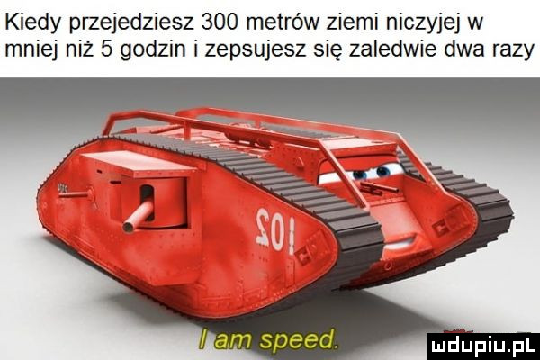kiedy przejedziesz     metrów ziemi niczyjej w mniej niz   godzin i zepsujesz się zaledwie dwa razy mhupiupl