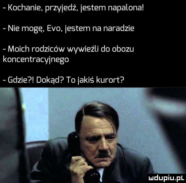 kochanie. przyjedź. jestem napalona nie mogę evo jestem na naradzie moich rodziców wywieźli do obozu koncentracyjnego gdzie dokąd to iakiś kurort