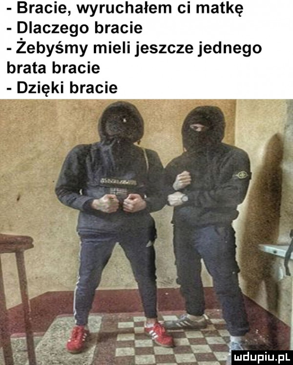 bracie wyruchałem ci matkę dlaczego bracie zebyśmy mieli jeszcze jednego brata bracie dzięki bracie