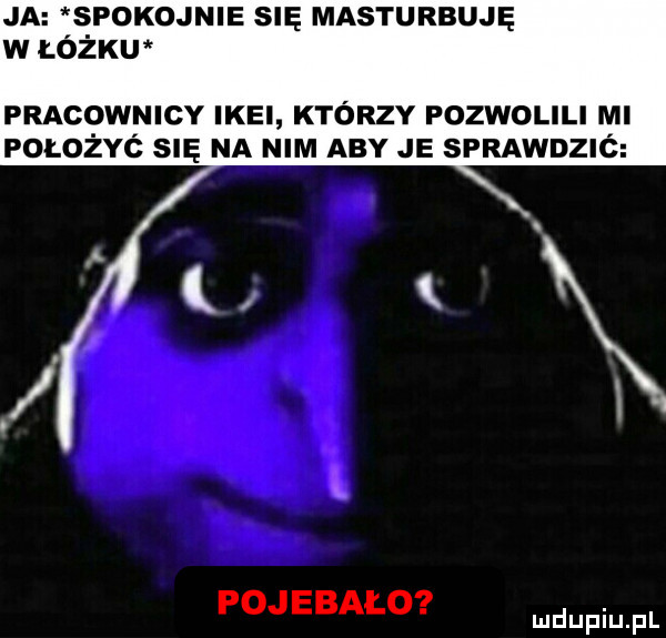 ja spokojnie się masturbuję w łóżkw pracownicy ikei którzy pozwolili mi położyó się na nim aby je sprawdz c pojebało mam pl