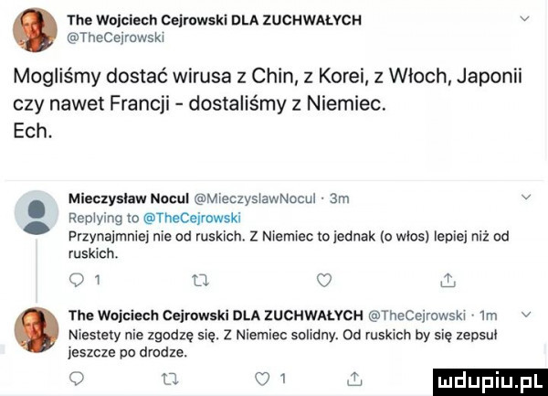 tee wuiciech ceimwski dla zuchwałych v theceymwsm mogliśmy dostać wirusa   chin z korei z włoch japonii czy nawet francji dostaliśmy z niemiec. ech. miecxyslaw nodul mieczys awnocul  m v rep yang m theceirowski przynaimnie nie od ruskich z niemiec toiednak io wlos lepie niż od ruskich   u   niestety nie zgodzę się. z niemiec sohdny.  d ruskach by się zepsuc. tee wojciech ceimwski dla zuchwalvch thecejrowskx  m v leszcze pa drodze. o ma