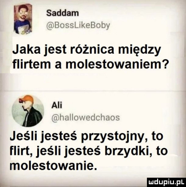 saddam. ranosstkeboby jaka jest różnica między flirtem a molestowaniem ali w haiim jedchaos jeśli jesteś przystojny to flirt jeśli jesteś brzydki to molestowanie