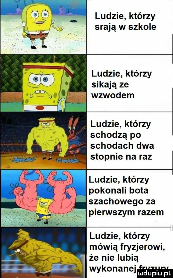 ludzie którzy srają w szkole ludzie którzy sikają ze wzwodem ludzie którzy schodzą po schodach dwa stopnie na raz ludzie którzy pokonali bota szachowego za pierwszym razem ludzie którzy mówią fryzjerowi że nie lubią wykonanejm