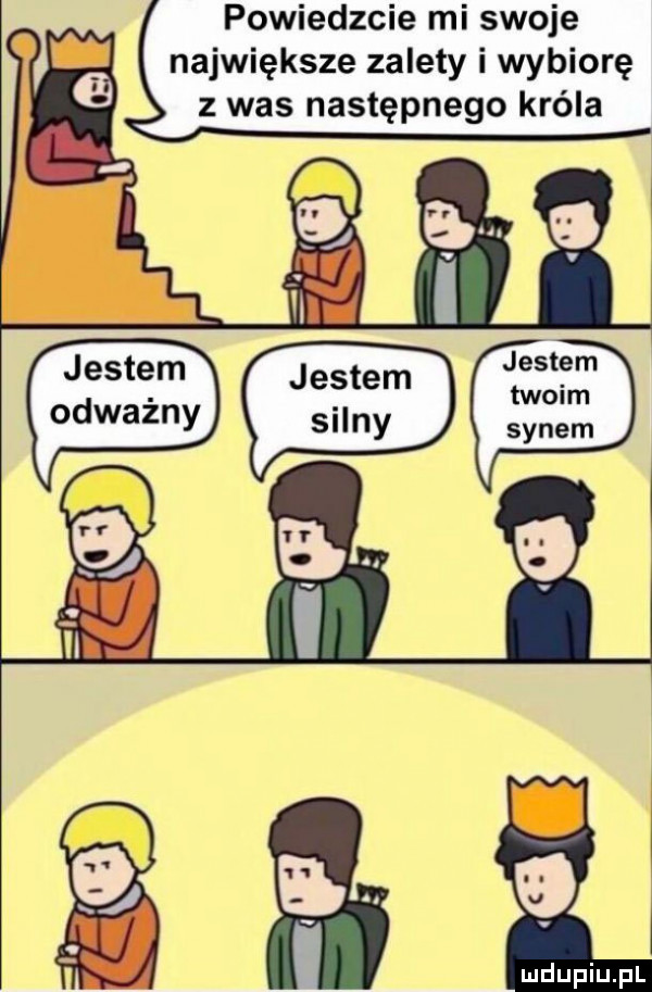 powiedzcie mi swoje największe zalety i wybiorę   was następnego króla jestem odważny