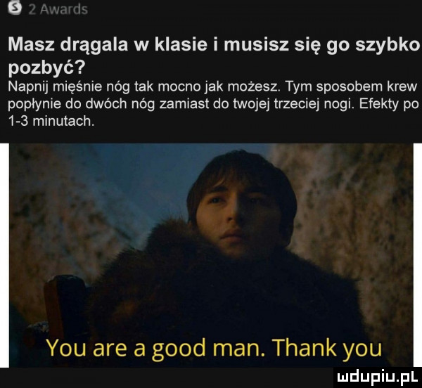 masz drągala w klasie i musisz się go szybko pozbyć napnij mi   nóg tak mocno jak możesz tym sposobem krew popfyme do dwóch nóg zamiast do twojej trzeciej nogi. efekty po    minutach. y-u are a geod man. thank y-u