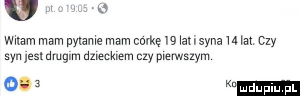 w witam morn pytanie mam córkę    lat i syna    lat. czy syn jest drugim dzieckiem czy pierwszym.     k