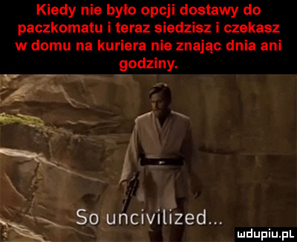 kiedy nie bylo opcji dostawy do paczkomatu i teraz siedzisz i czekasz w domu na kuriera nie znając dnia ani godziny. so uńciviliźed. ą