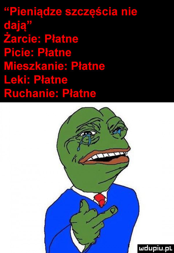 pieniądze szczęścia nie dają żarcie płatne picie płatne mieszkanie płatne leki płatne ruchanie płatne