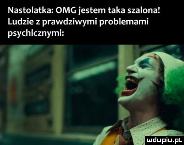 nastolatka omg iestem taka szalona ludzie z prawdziwymi problemami psychicznymi