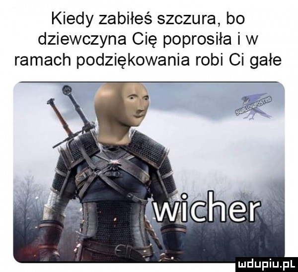 kiedy zabiłeś szczura bo dziewczyna cię poprosiła i w ramach podziękowania robi ci gołe
