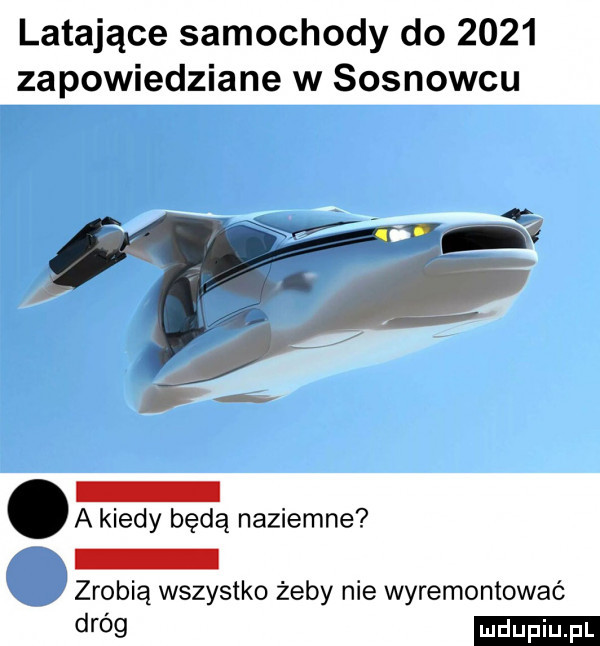 latające samochody do      zapowiedziane w sosnowcu a kiedy będą naziemne zrobią wszystko żeby nie wyremontować dróg