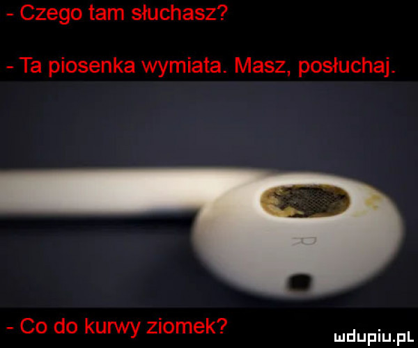 czego tam słuchasz ta piosenka wymiata. masz posłuchaj. co do kurwy ziomek