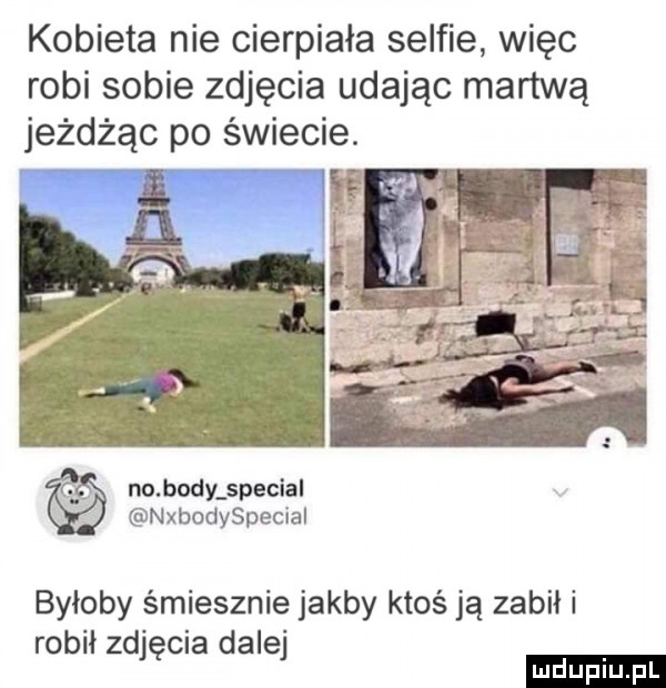 kobieta nie cierpiała selfie więc robi sobie zdjęcia udając martwą jeżdżąc po świecie. no body special nxbodyspecial byłoby śmiesznie jakby ktośją zabił i robił zdjęcia dalej