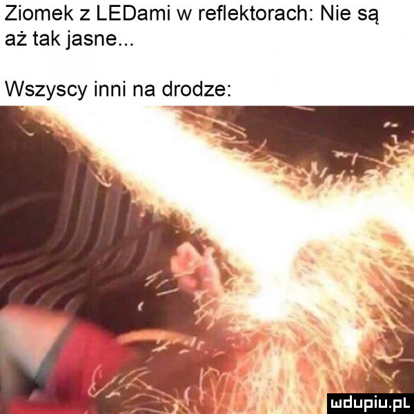 ziomek z ladami w reflektorach nie są aż tak jasne. wszyscy inni na drodze