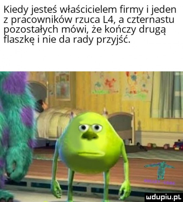 kiedyjesteś właścicielem firmy ijeden z pracowników rzuca l  a czternastu pozostałych mówi że kończy drugą flaszkę nie da rady przyjść