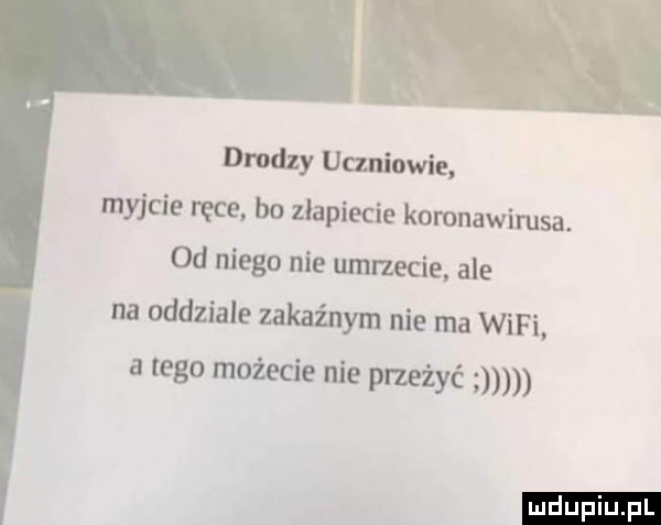 m dmdzy uczniowie myjcie ręce bo złapiecie koronawirusa. od niego nie umiecie. ale na oddziale zakaźnym nie ma wifi a tego możecie nie pneżyć