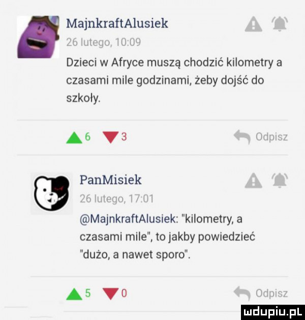 majnkraftalusiek dzieci w afryce muszą chodzić kilometry a czasami mile godzinami żeby dojść do szkoły. a  v  panmisiek w x i majnkraftaiusiek kilometry a czasami mile to jakby powiedzieć dużo a nawet sporo. a  vo